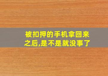 被扣押的手机拿回来之后,是不是就没事了