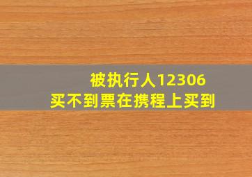 被执行人12306买不到票在携程上买到