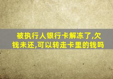 被执行人银行卡解冻了,欠钱未还,可以转走卡里的钱吗