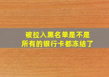 被拉入黑名单是不是所有的银行卡都冻结了