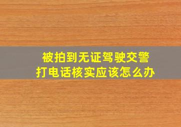 被拍到无证驾驶交警打电话核实应该怎么办