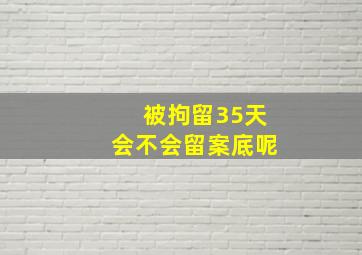 被拘留35天会不会留案底呢