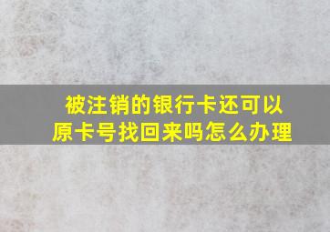 被注销的银行卡还可以原卡号找回来吗怎么办理