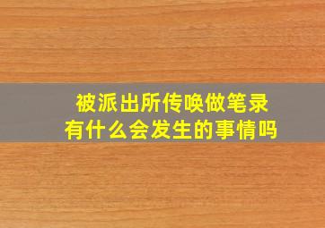 被派出所传唤做笔录有什么会发生的事情吗