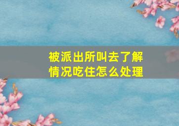 被派出所叫去了解情况吃住怎么处理