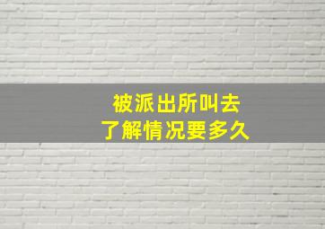 被派出所叫去了解情况要多久