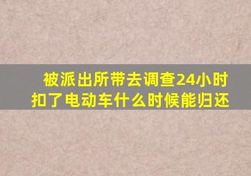 被派出所带去调查24小时扣了电动车什么时候能归还