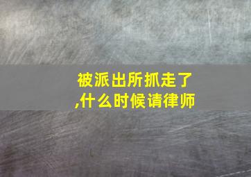 被派出所抓走了,什么时候请律师