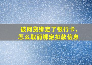 被网贷绑定了银行卡,怎么取消绑定扣款信息