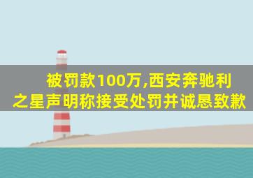 被罚款100万,西安奔驰利之星声明称接受处罚并诚恳致歉