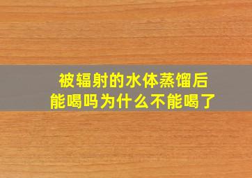 被辐射的水体蒸馏后能喝吗为什么不能喝了