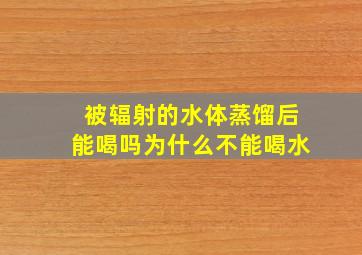 被辐射的水体蒸馏后能喝吗为什么不能喝水