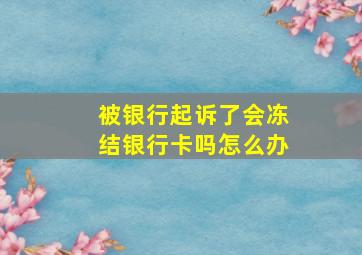 被银行起诉了会冻结银行卡吗怎么办