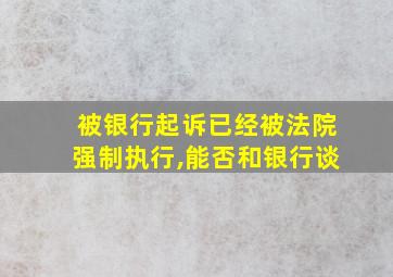 被银行起诉已经被法院强制执行,能否和银行谈