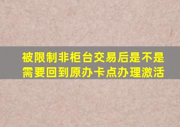 被限制非柜台交易后是不是需要回到原办卡点办理激活