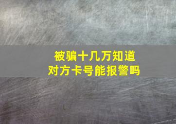 被骗十几万知道对方卡号能报警吗