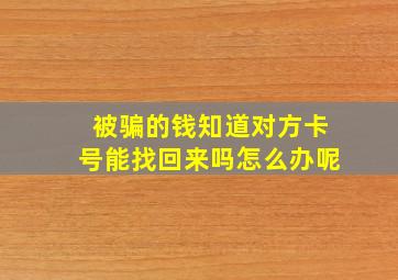 被骗的钱知道对方卡号能找回来吗怎么办呢