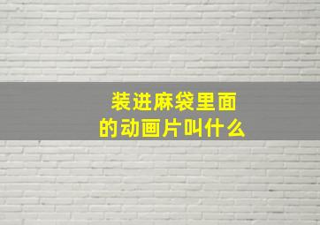 装进麻袋里面的动画片叫什么