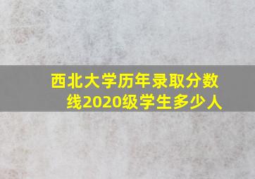 西北大学历年录取分数线2020级学生多少人