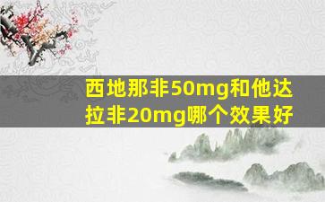 西地那非50mg和他达拉非20mg哪个效果好