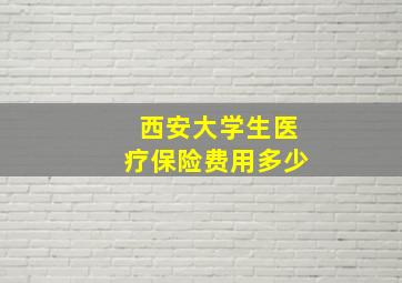 西安大学生医疗保险费用多少