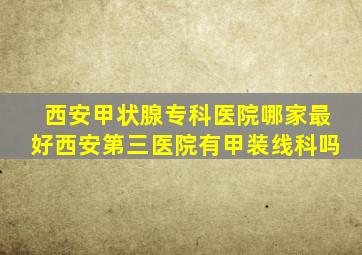 西安甲状腺专科医院哪家最好西安第三医院有甲装线科吗