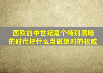 西欧的中世纪是个特别黑暗的时代把什么当做绝对的权威