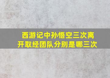 西游记中孙悟空三次离开取经团队分别是哪三次