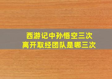 西游记中孙悟空三次离开取经团队是哪三次