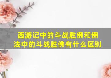 西游记中的斗战胜佛和佛法中的斗战胜佛有什么区别