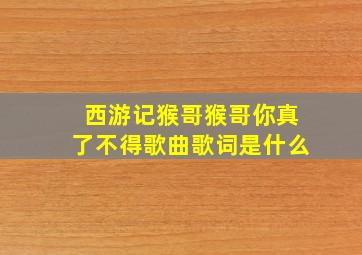 西游记猴哥猴哥你真了不得歌曲歌词是什么