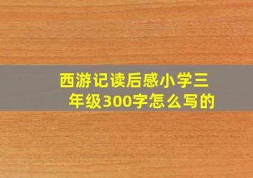 西游记读后感小学三年级300字怎么写的