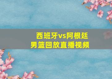 西班牙vs阿根廷男篮回放直播视频