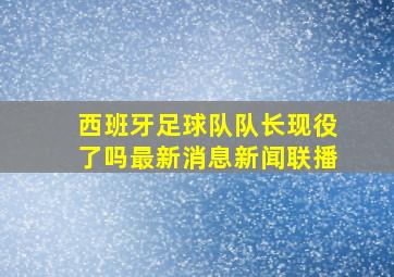 西班牙足球队队长现役了吗最新消息新闻联播