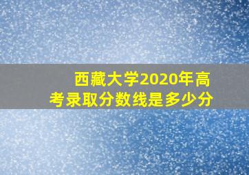 西藏大学2020年高考录取分数线是多少分