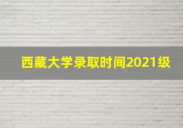 西藏大学录取时间2021级