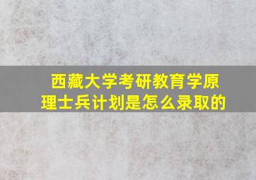 西藏大学考研教育学原理士兵计划是怎么录取的