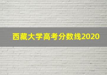 西藏大学高考分数线2020