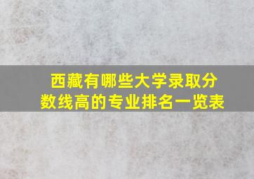 西藏有哪些大学录取分数线高的专业排名一览表