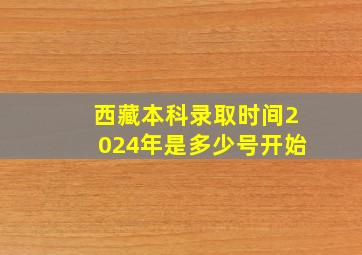 西藏本科录取时间2024年是多少号开始