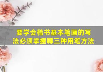 要学会楷书基本笔画的写法必须掌握哪三种用笔方法