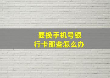 要换手机号银行卡那些怎么办