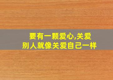 要有一颗爱心,关爱别人就像关爱自己一样