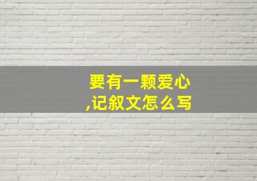 要有一颗爱心,记叙文怎么写