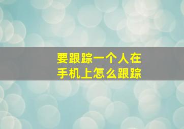 要跟踪一个人在手机上怎么跟踪