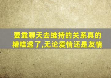 要靠聊天去维持的关系真的糟糕透了,无论爱情还是友情