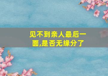 见不到亲人最后一面,是否无缘分了