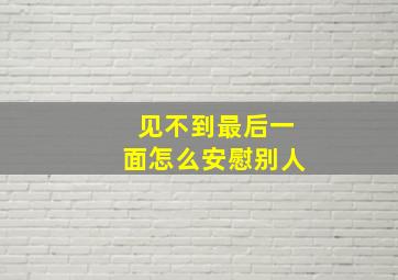 见不到最后一面怎么安慰别人