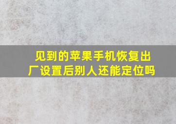 见到的苹果手机恢复出厂设置后别人还能定位吗