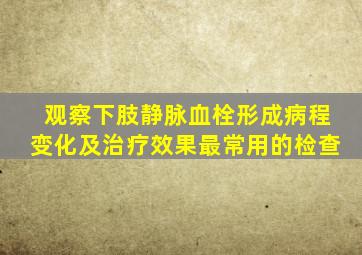 观察下肢静脉血栓形成病程变化及治疗效果最常用的检查